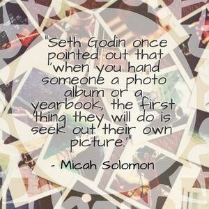 "Seth Godin once pointed out that 'when you hand someone a photo album or a yearbook, the first thing they will do is seek out their own picture.'" - Micah Solomon
