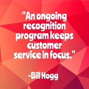 "An ongoing recognition program keeps customer service in focus." - Bill Hogg