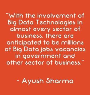 "With the involvement of Big Data Technologies in almost every sector of business, there are anticipated to be millions of Big Data jobs vacancies in government and other sector of business." - Ayush Sharma