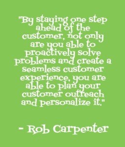 "By staying one step ahead of the customer, not only are you able to proactively solve problems and create a seamless customer experience, you are able to plan your customer outreach and personalize it." - Rob Carpenter
