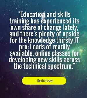 "Education and skills training has experienced its own share of change lately, and there's plenty of upside for the knowledge-thirsty IT pro: Loads of readily available, online classes for developing new skills across the technical spectrum." - Kevin Casey