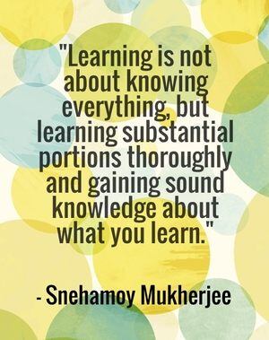 "Learning is not about knowing everything, but learning substantial portions thoroughly and gaining sound knowledge about what you learn." - Snehamoy Mukherjee