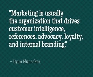 "Marketing is usually the organization that drives customer intelligence, references, advocacy, loyalty, and internal branding." - Lynn Hunsaker