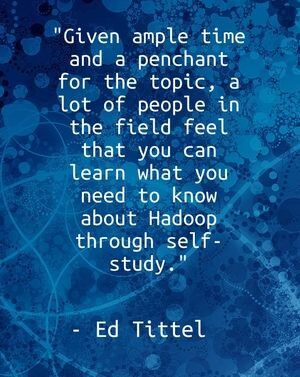 "Given ample time and a penchant for the topic, a lot of people in the field feel that you can learn what you need to know about Hadoop through self-study." - Ed Tittel