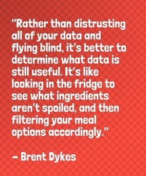 "Rather than distrusting all of your data and flying blind, it’s better to determine what data is still useful. It’s like looking in the fridge to see what ingredients aren’t spoiled, and then filtering your meal options accordingly." - Brent Dykes