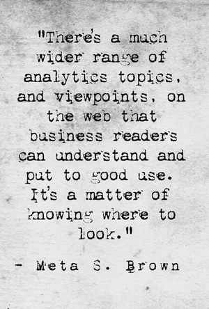 "There’s a much wider range of analytics topics, and viewpoints, on the web that business readers can understand and put to good use. It’s a matter of knowing where to look." - Meta S. Brown