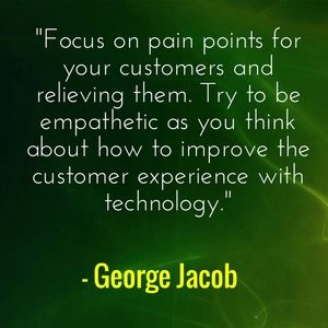 "Focus on pain points for your customers and relieving them. Try to be empathetic as you think about how to improve the customer experience with technology." - George Jacob