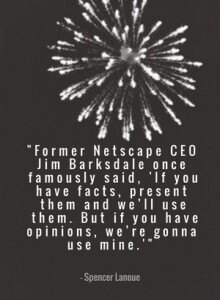 "Former Netscape CEO Jim Barksdale once famously said, 'If you have facts, present them and we’ll use them. But if you have opinions, we’re gonna use mine.'" - Spencer Lanoue