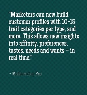 "Marketers can now build customer profiles with 10-15 trait categories per type, and more. This allows new insights into affinity, preferences, tastes, needs and wants – in real time." - Madanmohan Rao