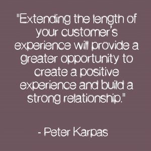 "Extending the length of your customer’s experience will provide a greater opportunity to create a positive experience and build a strong relationship." - Peter Karpas